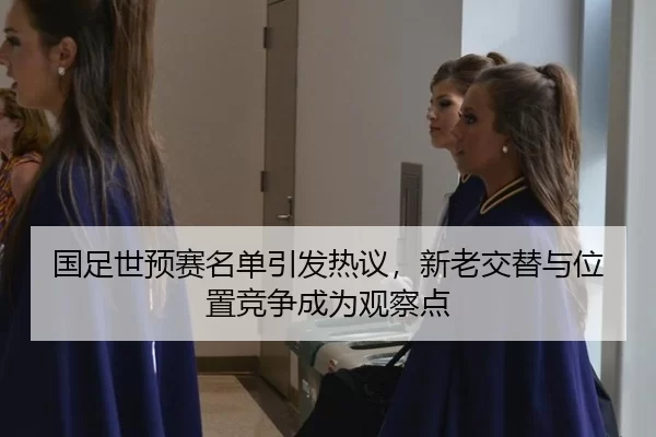 国足世预赛名单引发热议，新老交替与位置竞争成为观察点