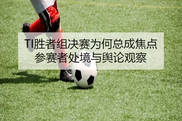TI胜者组决赛为何总成焦点 参赛者处境与舆论观察